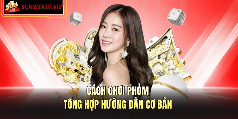 Cách chơi phỏm - Tổng hợp hướng dẫn cơ bản